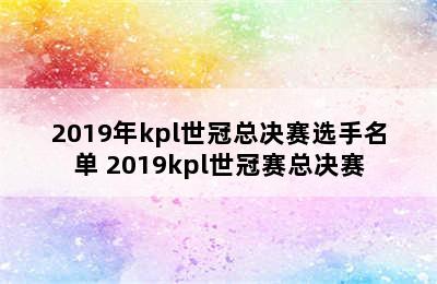 2019年kpl世冠总决赛选手名单 2019kpl世冠赛总决赛